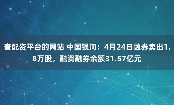 查配资平台的网站 中国银河：4月24日融券卖出1.8万股，融资融券余额31.57亿元