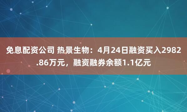 免息配资公司 热景生物：4月24日融资买入2982.86万元，融资融券余额1.1亿元