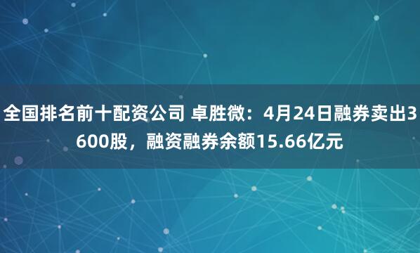 全国排名前十配资公司 卓胜微：4月24日融券卖出3600股，融资融券余额15.66亿元