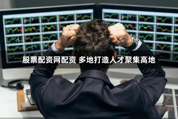 股票配资网配资 多地打造人才聚集高地